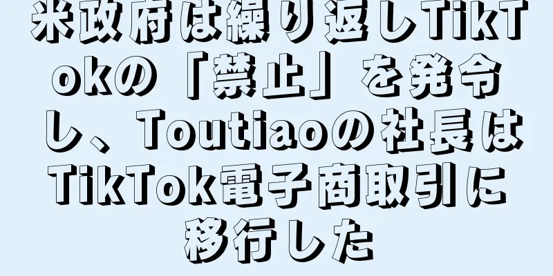 米政府は繰り返しTikTokの「禁止」を発令し、Toutiaoの社長はTikTok電子商取引に移行した