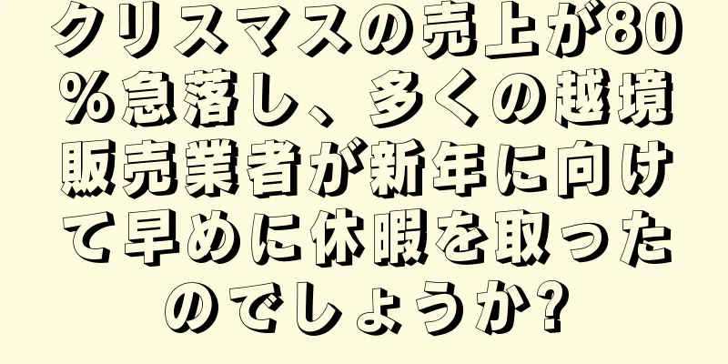 クリスマスの売上が80%急落し、多くの越境販売業者が新年に向けて早めに休暇を取ったのでしょうか?