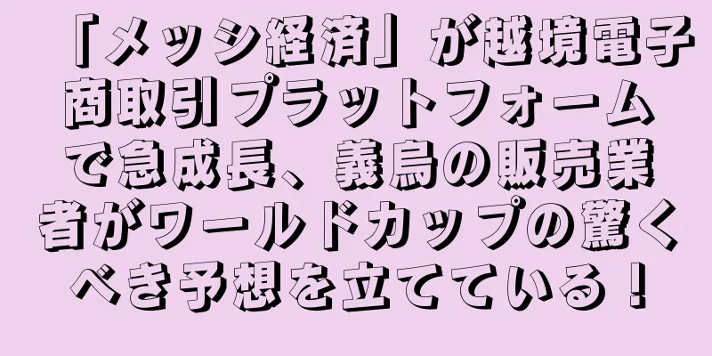 「メッシ経済」が越境電子商取引プラットフォームで急成長、義烏の販売業者がワールドカップの驚くべき予想を立てている！