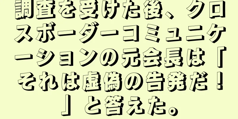 調査を受けた後、クロスボーダーコミュニケーションの元会長は「それは虚偽の告発だ！」と答えた。