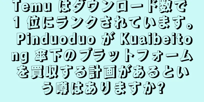 Temu はダウンロード数で 1 位にランクされています。 Pinduoduo が Kuaibeitong 傘下のプラットフォームを買収する計画があるという噂はありますか?