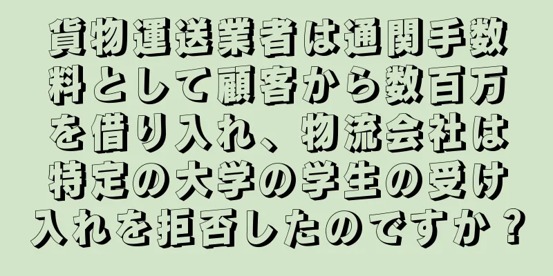 貨物運送業者は通関手数料として顧客から数百万を借り入れ、物流会社は特定の大学の学生の受け入れを拒否したのですか？
