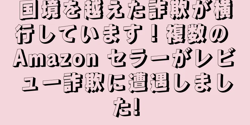国境を越えた詐欺が横行しています！複数の Amazon セラーがレビュー詐欺に遭遇しました!