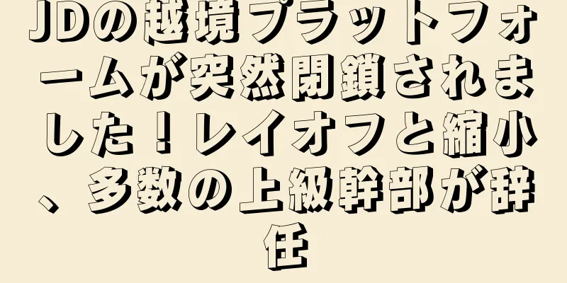 JDの越境プラットフォームが突然閉鎖されました！レイオフと縮小、多数の上級幹部が辞任