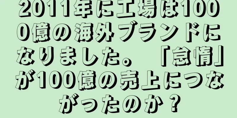2011年に工場は1000億の海外ブランドになりました。 「怠惰」が100億の売上につながったのか？