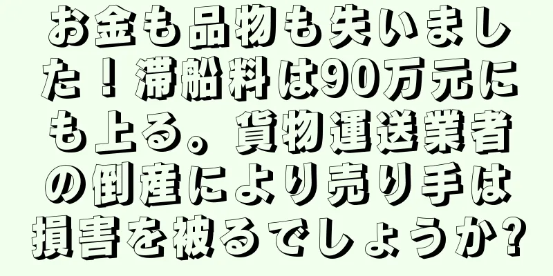お金も品物も失いました！滞船料は90万元にも上る。貨物運送業者の倒産により売り手は損害を被るでしょうか?