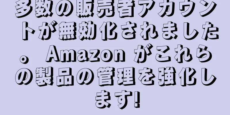 多数の販売者アカウントが無効化されました。 Amazon がこれらの製品の管理を強化します!