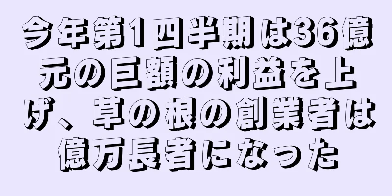 今年第1四半期は36億元の巨額の利益を上げ、草の根の創業者は億万長者になった