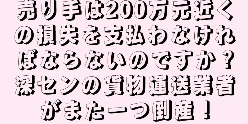 売り手は200万元近くの損失を支払わなければならないのですか？深センの貨物運送業者がまた一つ倒産！