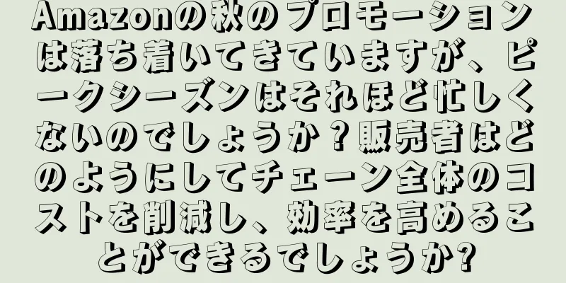 Amazonの秋のプロモーションは落ち着いてきていますが、ピークシーズンはそれほど忙しくないのでしょうか？販売者はどのようにしてチェーン全体のコストを削減し、効率を高めることができるでしょうか?