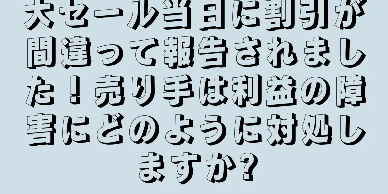 大セール当日に割引が間違って報告されました！売り手は利益の障害にどのように対処しますか?