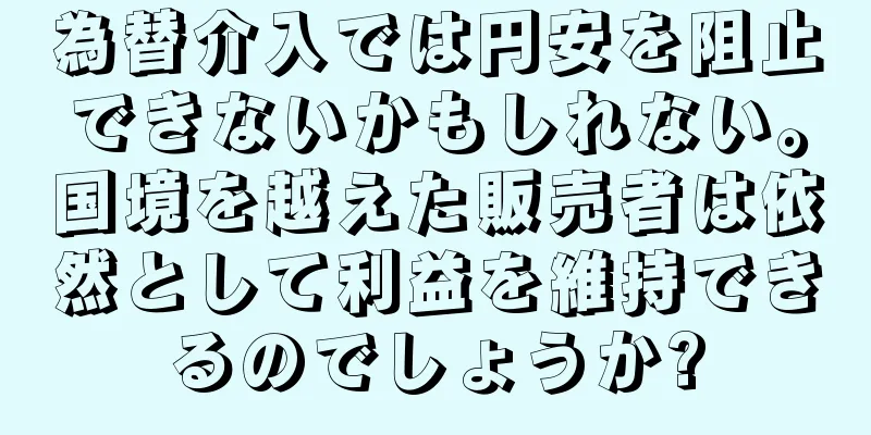 為替介入では円安を阻止できないかもしれない。国境を越えた販売者は依然として利益を維持できるのでしょうか?