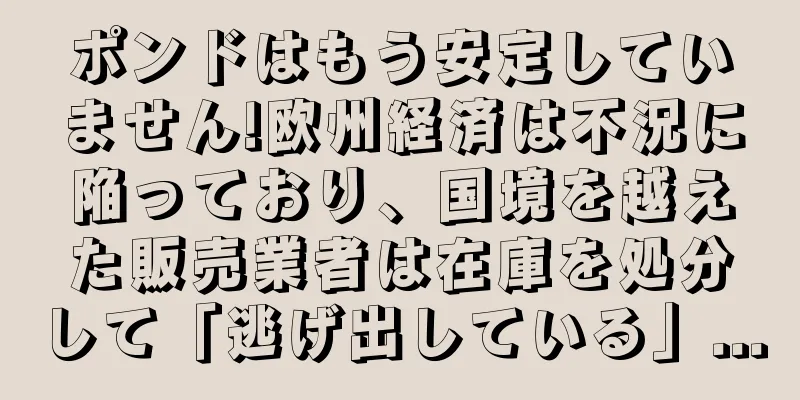 ポンドはもう安定していません!欧州経済は不況に陥っており、国境を越えた販売業者は在庫を処分して「逃げ出している」...