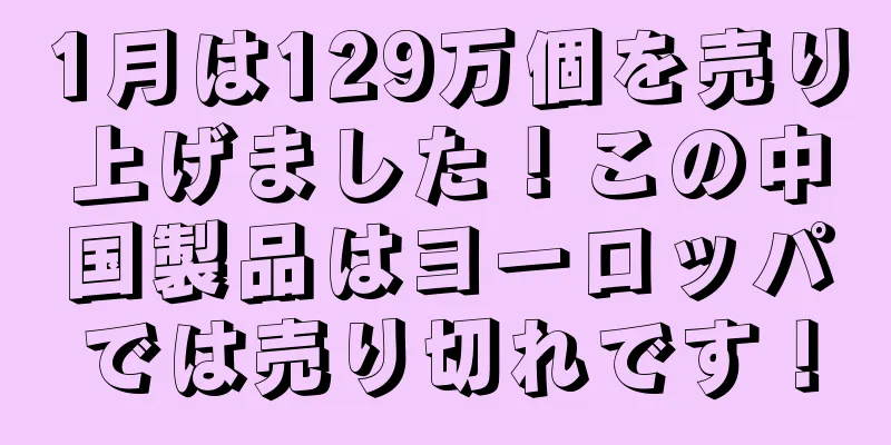1月は129万個を売り上げました！この中国製品はヨーロッパでは売り切れです！