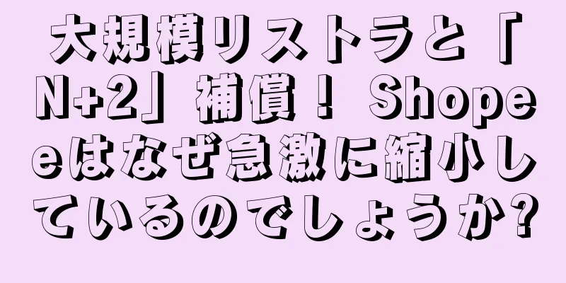 大規模リストラと「N+2」補償！ Shopeeはなぜ急激に縮小しているのでしょうか?