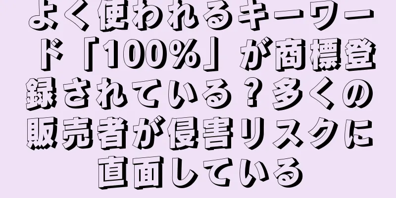 よく使われるキーワード「100％」が商標登録されている？多くの販売者が侵害リスクに直面している