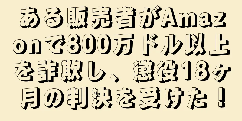 ある販売者がAmazonで800万ドル以上を詐欺し、懲役18ヶ月の判決を受けた！