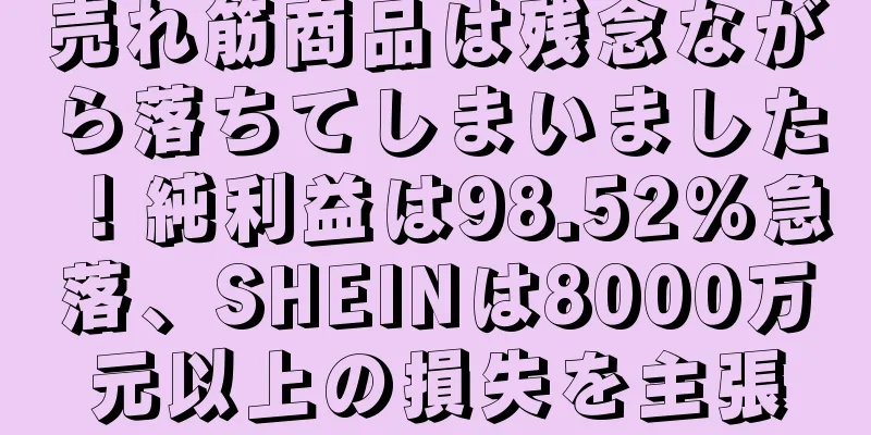 売れ筋商品は残念ながら落ちてしまいました！純利益は98.52%急落、SHEINは8000万元以上の損失を主張