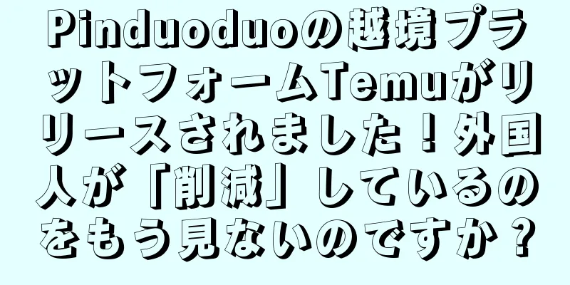 Pinduoduoの越境プラットフォームTemuがリリースされました！外国人が「削減」しているのをもう見ないのですか？