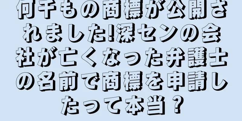 何千もの商標が公開されました!深センの会社が亡くなった弁護士の名前で商標を申請したって本当？