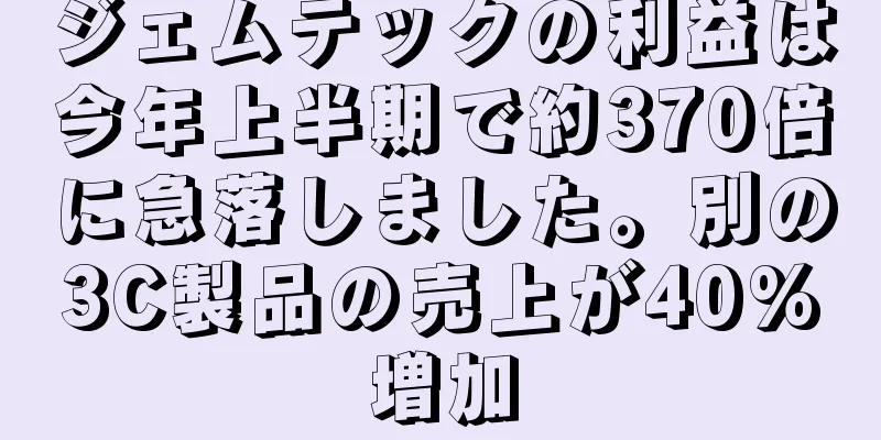 ジェムテックの利益は今年上半期で約370倍に急落しました。別の3C製品の売上が40%増加