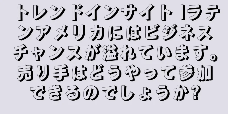 トレンドインサイト |ラテンアメリカにはビジネスチャンスが溢れています。売り手はどうやって参加できるのでしょうか?