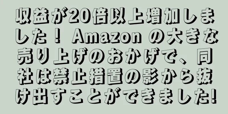収益が20倍以上増加しました！ Amazon の大きな売り上げのおかげで、同社は禁止措置の影から抜け出すことができました!