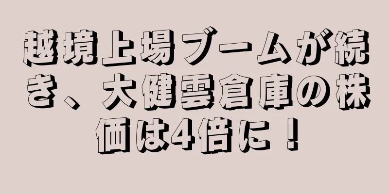 越境上場ブームが続き、大健雲倉庫の株価は4倍に！