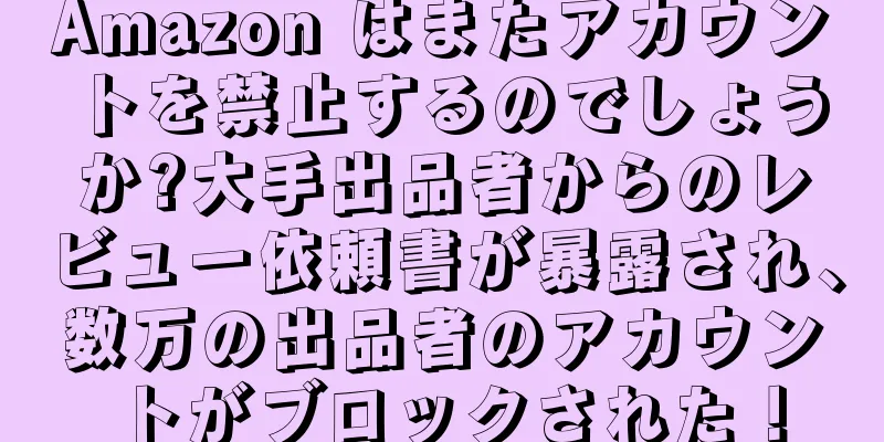 Amazon はまたアカウントを禁止するのでしょうか?大手出品者からのレビュー依頼書が暴露され、数万の出品者のアカウントがブロックされた！