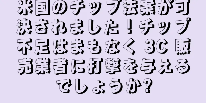米国のチップ法案が可決されました！チップ不足はまもなく 3C 販売業者に打撃を与えるでしょうか?