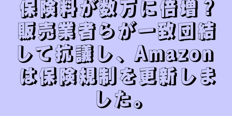 保険料が数万に倍増？販売業者らが一致団結して抗議し、Amazon は保険規制を更新しました。