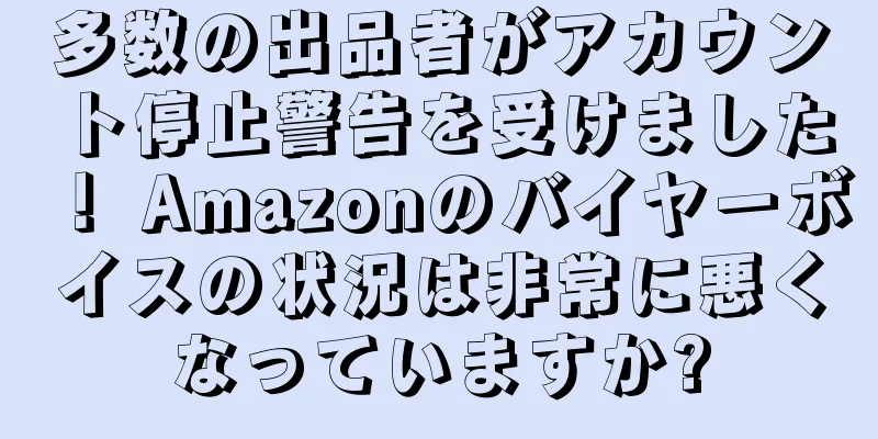 多数の出品者がアカウント停止警告を受けました！ Amazonのバイヤーボイスの状況は非常に悪くなっていますか?