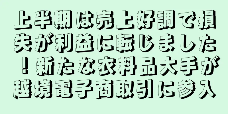上半期は売上好調で損失が利益に転じました！新たな衣料品大手が越境電子商取引に参入