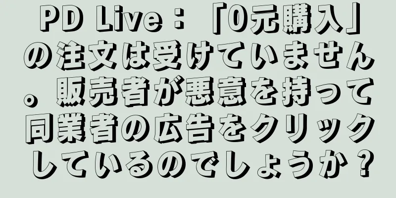 PD Live：「0元購入」の注文は受けていません。販売者が悪意を持って同業者の広告をクリックしているのでしょうか？