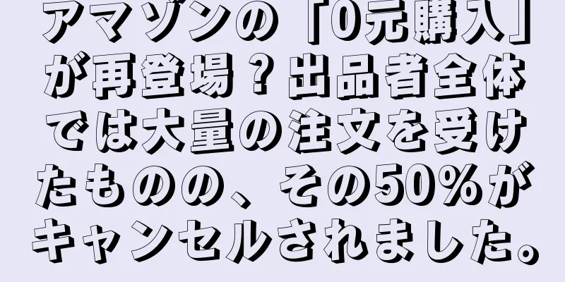 アマゾンの「0元購入」が再登場？出品者全体では大量の注文を受けたものの、その50%がキャンセルされました。