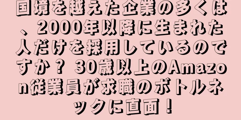 国境を越えた企業の多くは、2000年以降に生まれた人だけを採用しているのですか？ 30歳以上のAmazon従業員が求職のボトルネックに直面！