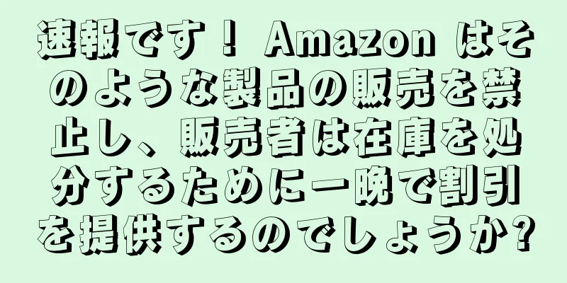 速報です！ Amazon はそのような製品の販売を禁止し、販売者は在庫を処分するために一晩で割引を提供するのでしょうか?