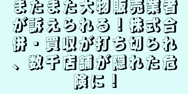 またまた大物販売業者が訴えられる！株式合併・買収が打ち切られ、数千店舗が隠れた危険に！