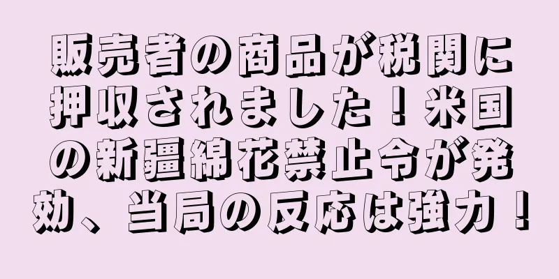 販売者の商品が税関に押収されました！米国の新疆綿花禁止令が発効、当局の反応は強力！