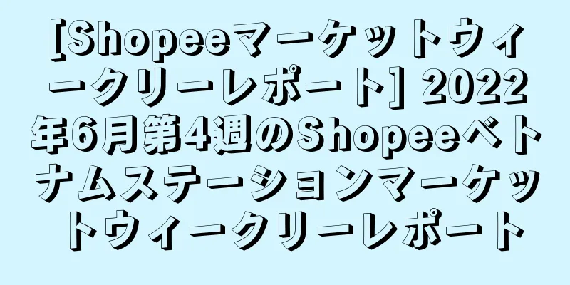 [Shopeeマーケットウィークリーレポート] 2022年6月第4週のShopeeベトナムステーションマーケットウィークリーレポート