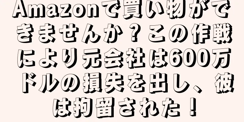 Amazonで買い物ができませんか？この作戦により元会社は600万ドルの損失を出し、彼は拘留された！