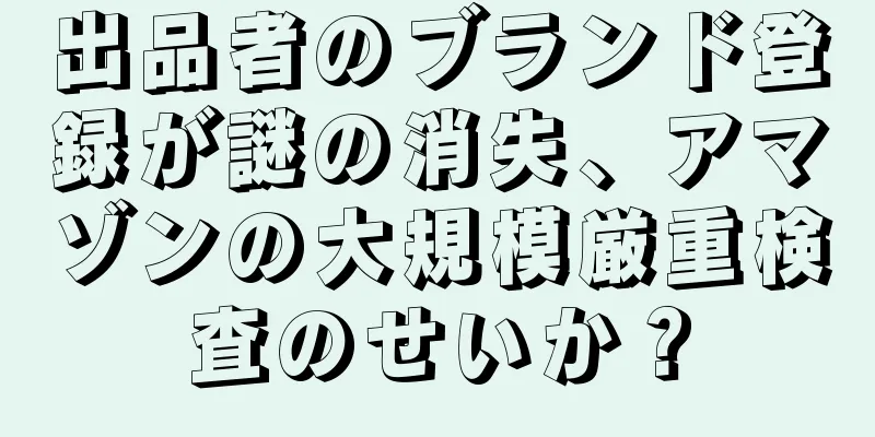 出品者のブランド登録が謎の消失、アマゾンの大規模厳重検査のせいか？