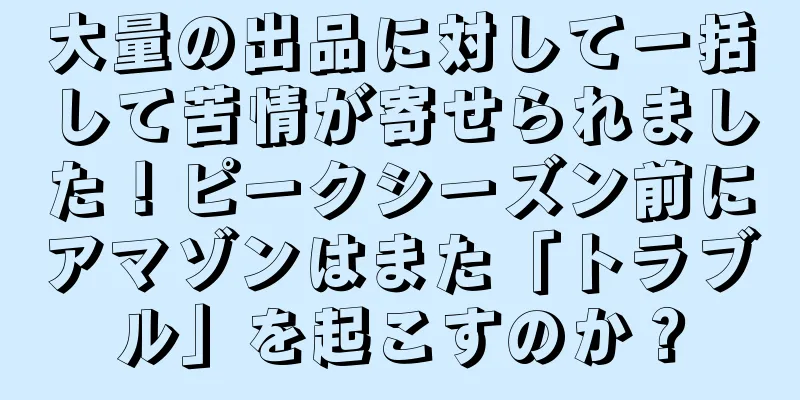 大量の出品に対して一括して苦情が寄せられました！ピークシーズン前にアマゾンはまた「トラブル」を起こすのか？