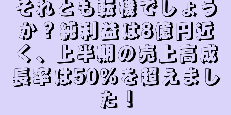 それとも転機でしょうか？純利益は8億円近く、上半期の売上高成長率は50％を超えました！