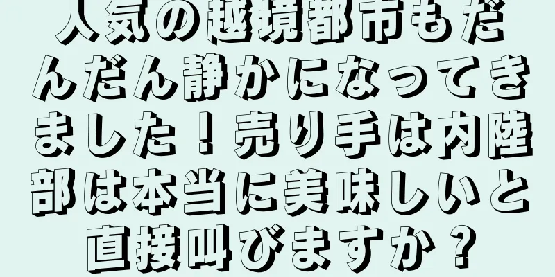 人気の越境都市もだんだん静かになってきました！売り手は内陸部は本当に美味しいと直接叫びますか？