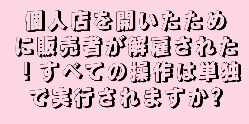 個人店を開いたために販売者が解雇された！すべての操作は単独で実行されますか?