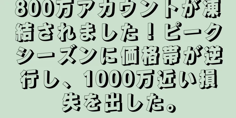 800万アカウントが凍結されました！ピークシーズンに価格帯が逆行し、1000万近い損失を出した。