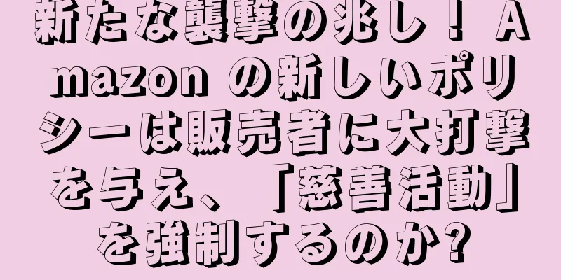 新たな襲撃の兆し！ Amazon の新しいポリシーは販売者に大打撃を与え、「慈善活動」を強制するのか?