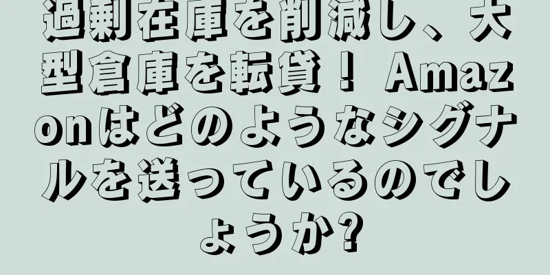 過剰在庫を削減し、大型倉庫を転貸！ Amazonはどのようなシグナルを送っているのでしょうか?