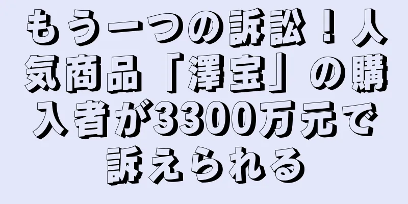 もう一つの訴訟！人気商品「澤宝」の購入者が3300万元で訴えられる
